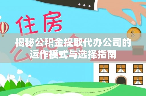 全州揭秘公积金提取代办公司的运作模式与选择指南