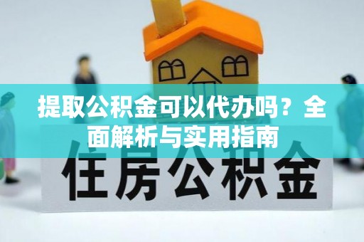 全州提取公积金可以代办吗？全面解析与实用指南