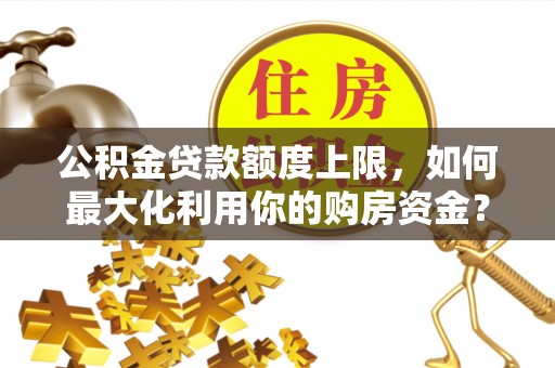 全州公积金贷款额度上限，如何最大化利用你的购房资金？