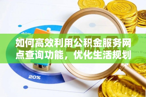 全州如何高效利用公积金服务网点查询功能，优化生活规划