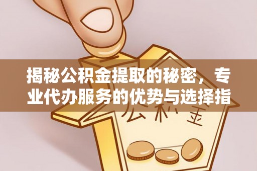 全州揭秘公积金提取的秘密，专业代办服务的优势与选择指南