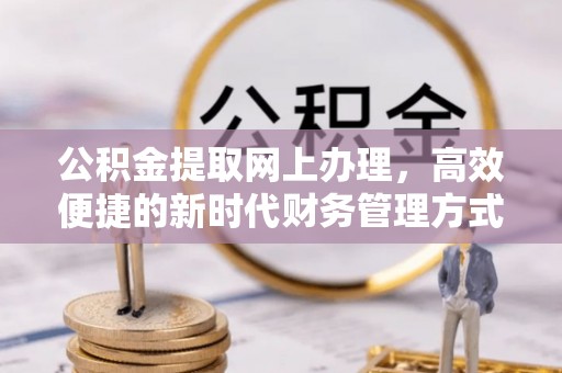全州公积金提取网上办理，高效便捷的新时代财务管理方式