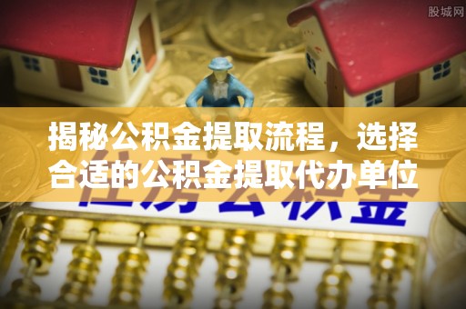 全州揭秘公积金提取流程，选择合适的公积金提取代办单位至关重要
