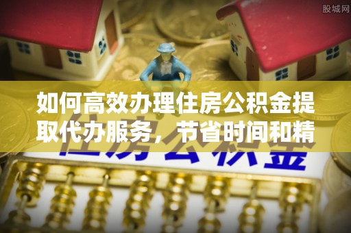 全州如何高效办理住房公积金提取代办服务，节省时间和精力