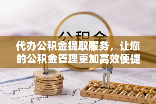 全州代办公积金提取服务，让您的公积金管理更加高效便捷