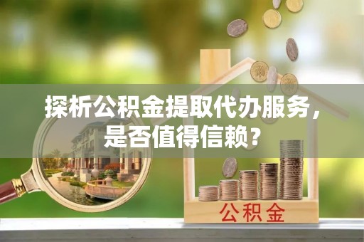 全州探析公积金提取代办服务，是否值得信赖？