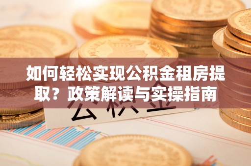 全州如何轻松实现公积金租房提取？政策解读与实操指南