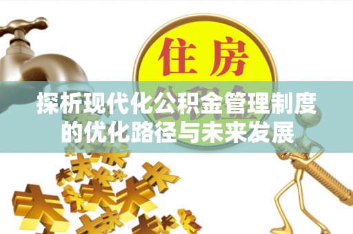 全州探析现代化公积金管理制度的优化路径与未来发展