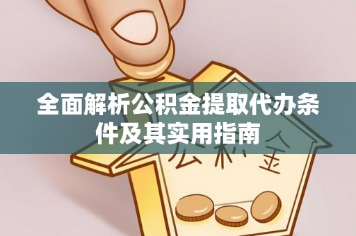 全州全面解析公积金提取代办条件及其实用指南