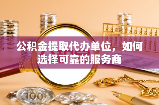 全州公积金提取代办单位，如何选择可靠的服务商