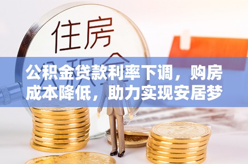 全州公积金贷款利率下调，购房成本降低，助力实现安居梦
