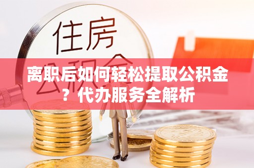 全州离职后如何轻松提取公积金？代办服务全解析