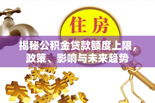 全州揭秘公积金贷款额度上限，政策、影响与未来趋势