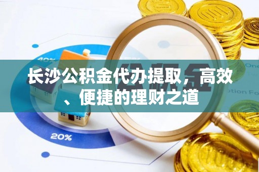 全州长沙公积金代办提取，高效、便捷的理财之道