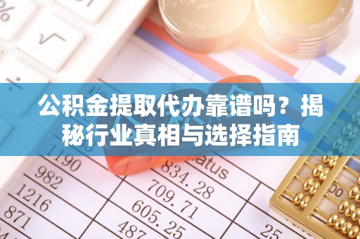 全州公积金提取代办靠谱吗？揭秘行业真相与选择指南