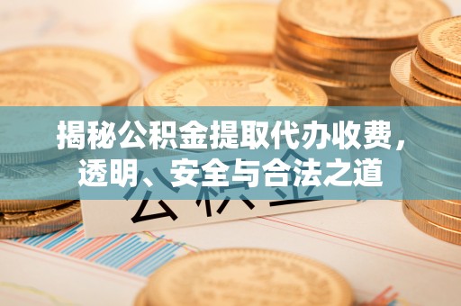 全州揭秘公积金提取代办收费，透明、安全与合法之道
