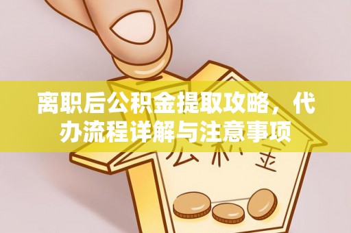 全州离职后公积金提取攻略，代办流程详解与注意事项