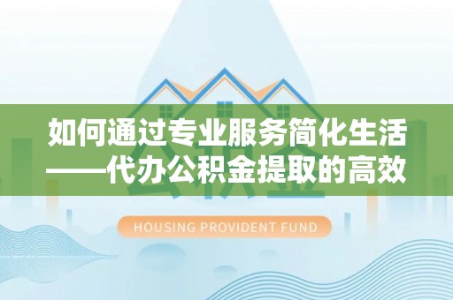 全州如何通过专业服务简化生活——代办公积金提取的高效选择