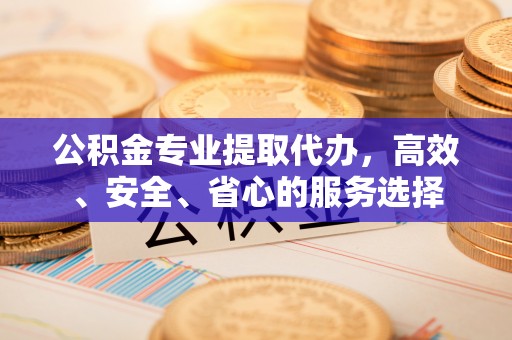 全州公积金专业提取代办，高效、安全、省心的服务选择