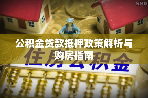 全州公积金贷款抵押政策解析与购房指南