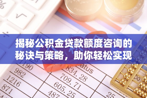 全州揭秘公积金贷款额度咨询的秘诀与策略，助你轻松实现购房梦