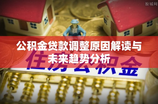 全州公积金贷款调整原因解读与未来趋势分析
