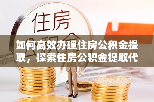 全州如何高效办理住房公积金提取，探索住房公积金提取代办服务的优劣与选择