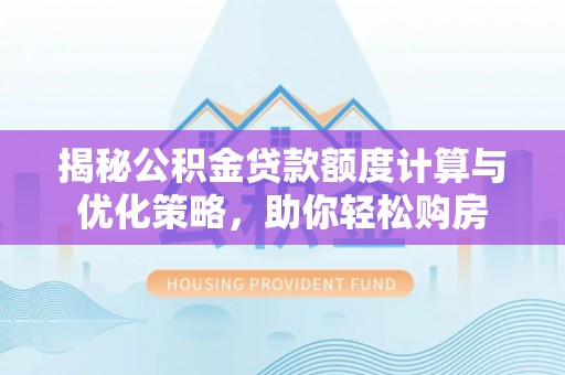 全州揭秘公积金贷款额度计算与优化策略，助你轻松购房