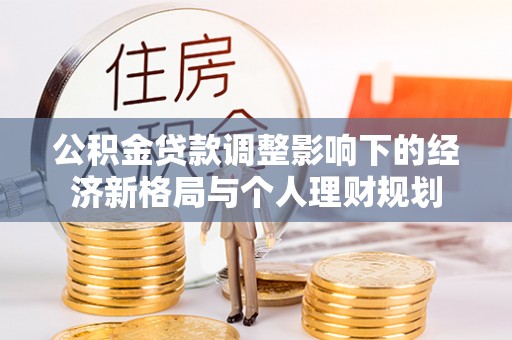 全州公积金贷款调整影响下的经济新格局与个人理财规划
