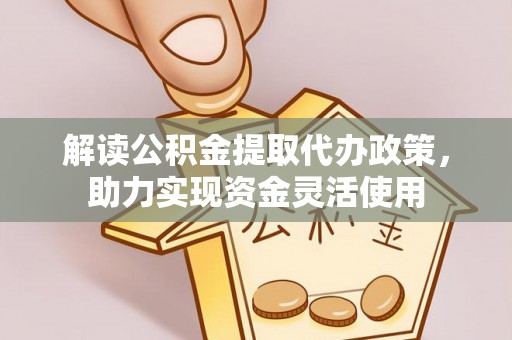 全州解读公积金提取代办政策，助力实现资金灵活使用