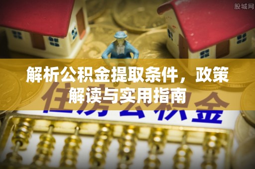 全州解析公积金提取条件，政策解读与实用指南