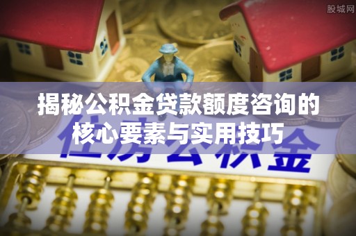 全州揭秘公积金贷款额度咨询的核心要素与实用技巧