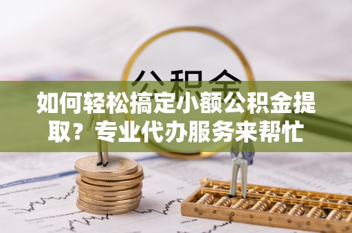 全州如何轻松搞定小额公积金提取？专业代办服务来帮忙
