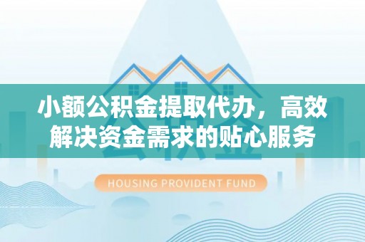 全州小额公积金提取代办，高效解决资金需求的贴心服务