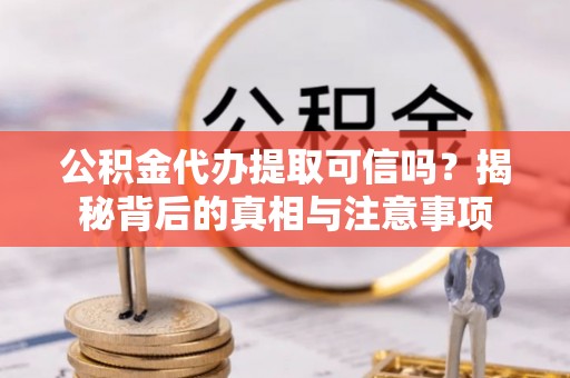 全州公积金代办提取可信吗？揭秘背后的真相与注意事项