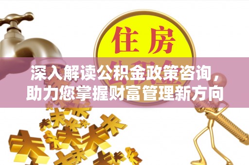 全州深入解读公积金政策咨询，助力您掌握财富管理新方向