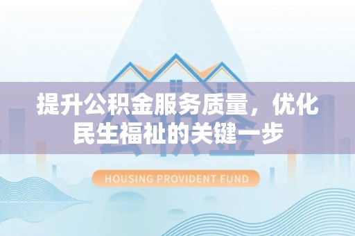 全州提升公积金服务质量，优化民生福祉的关键一步