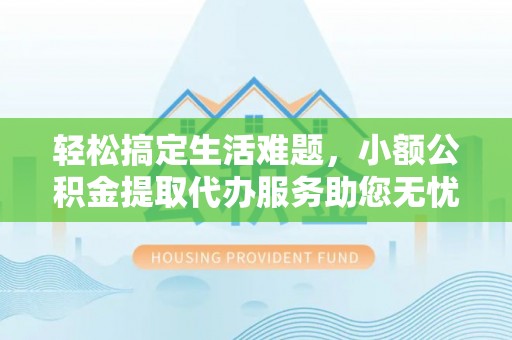 全州轻松搞定生活难题，小额公积金提取代办服务助您无忧理财