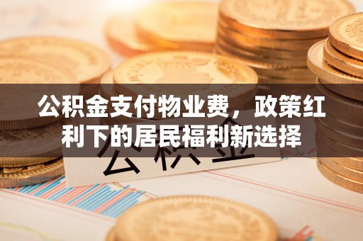 全州公积金支付物业费，政策红利下的居民福利新选择