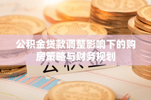 全州公积金贷款调整影响下的购房策略与财务规划