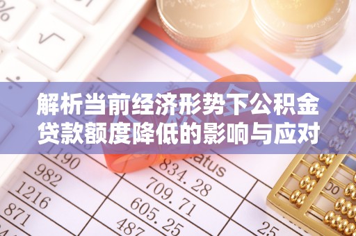 全州解析当前经济形势下公积金贷款额度降低的影响与应对策略