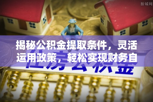全州揭秘公积金提取条件，灵活运用政策，轻松实现财务自由