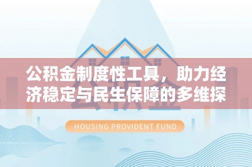 全州公积金制度性工具，助力经济稳定与民生保障的多维探索