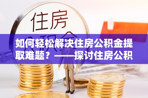 全州如何轻松解决住房公积金提取难题？——探讨住房公积金提取代办服务