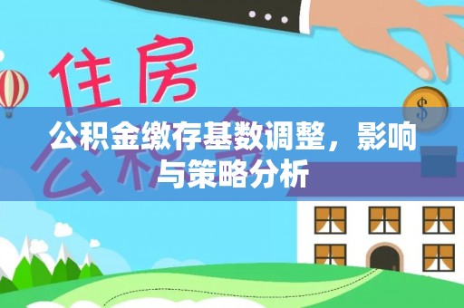 全州公积金缴存基数调整，影响与策略分析