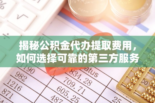 全州揭秘公积金代办提取费用，如何选择可靠的第三方服务