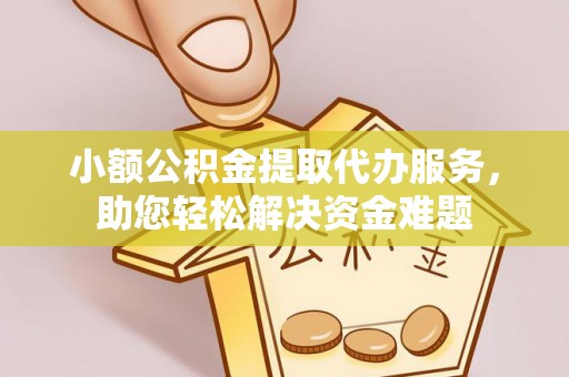 全州小额公积金提取代办服务，助您轻松解决资金难题