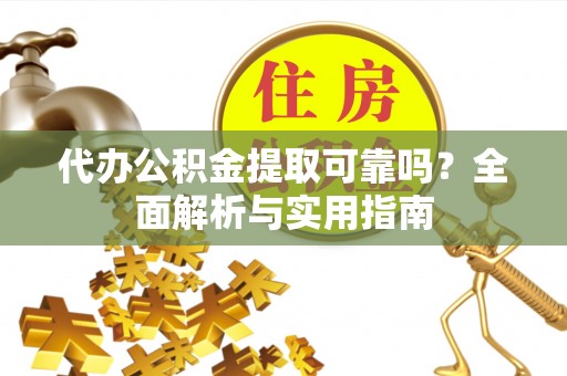 全州代办公积金提取可靠吗？全面解析与实用指南