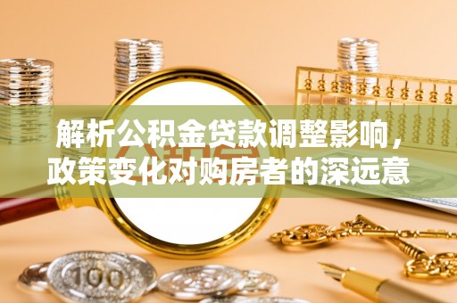 全州解析公积金贷款调整影响，政策变化对购房者的深远意义