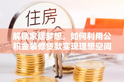 全州解锁家居梦想，如何利用公积金装修贷款实现理想空间